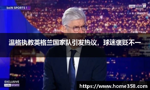 温格执教英格兰国家队引发热议，球迷褒贬不一