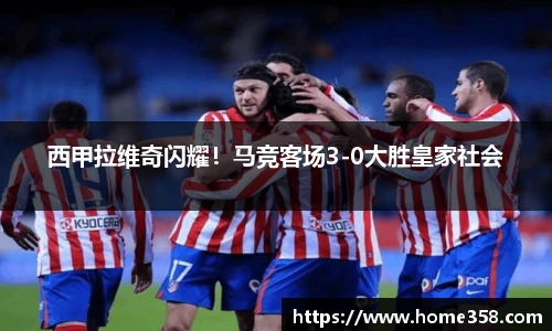 西甲拉维奇闪耀！马竞客场3-0大胜皇家社会