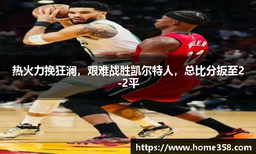 热火力挽狂澜，艰难战胜凯尔特人，总比分扳至2-2平