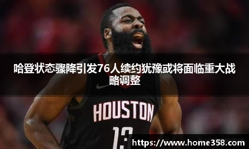 哈登状态骤降引发76人续约犹豫或将面临重大战略调整
