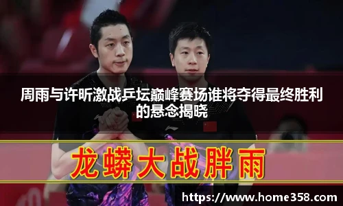 周雨与许昕激战乒坛巅峰赛场谁将夺得最终胜利的悬念揭晓