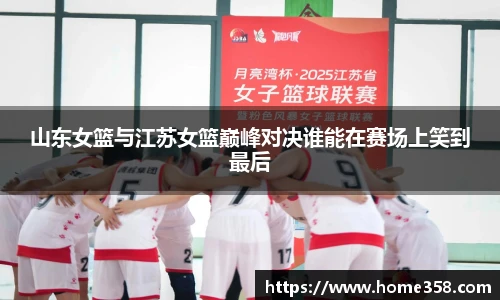山东女篮与江苏女篮巅峰对决谁能在赛场上笑到最后