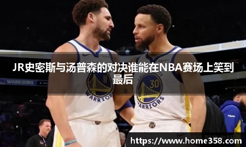 JR史密斯与汤普森的对决谁能在NBA赛场上笑到最后